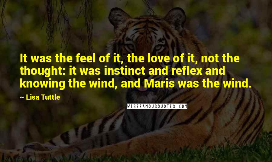 Lisa Tuttle Quotes: It was the feel of it, the love of it, not the thought: it was instinct and reflex and knowing the wind, and Maris was the wind.