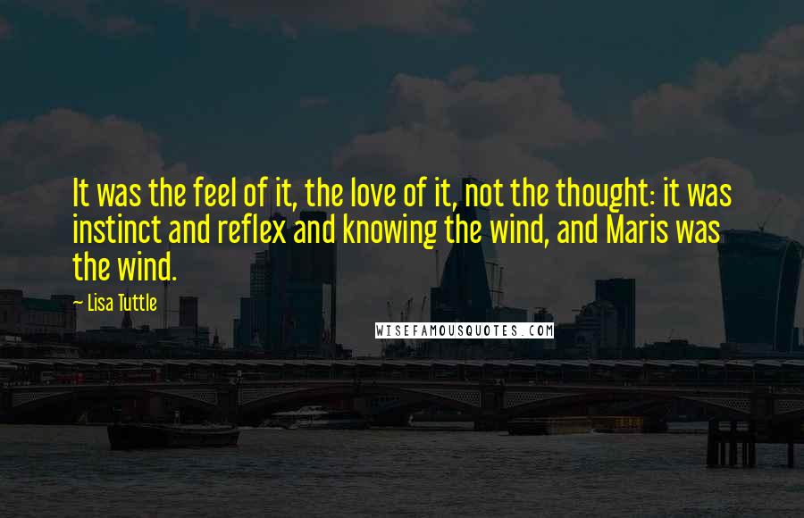 Lisa Tuttle Quotes: It was the feel of it, the love of it, not the thought: it was instinct and reflex and knowing the wind, and Maris was the wind.