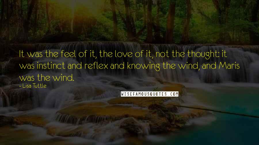 Lisa Tuttle Quotes: It was the feel of it, the love of it, not the thought: it was instinct and reflex and knowing the wind, and Maris was the wind.