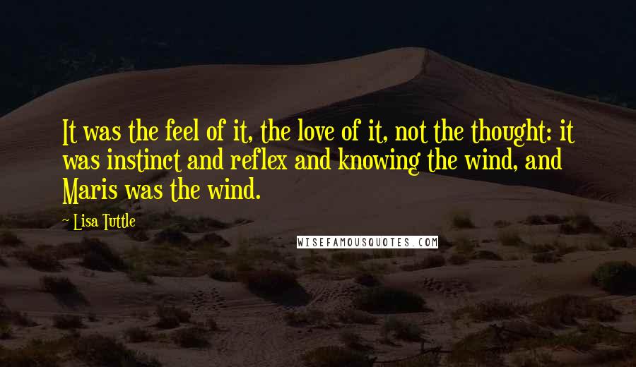 Lisa Tuttle Quotes: It was the feel of it, the love of it, not the thought: it was instinct and reflex and knowing the wind, and Maris was the wind.