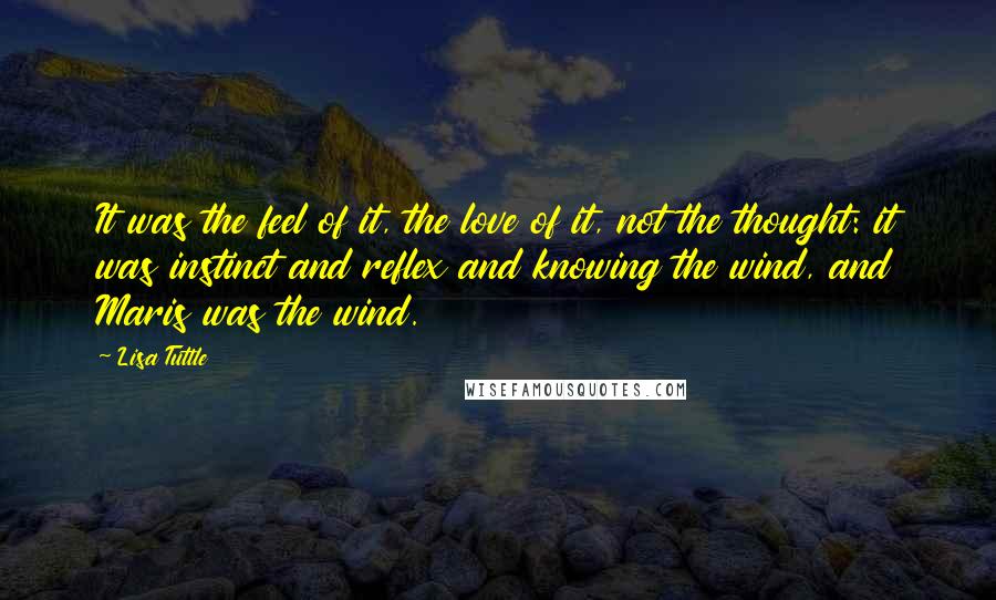 Lisa Tuttle Quotes: It was the feel of it, the love of it, not the thought: it was instinct and reflex and knowing the wind, and Maris was the wind.