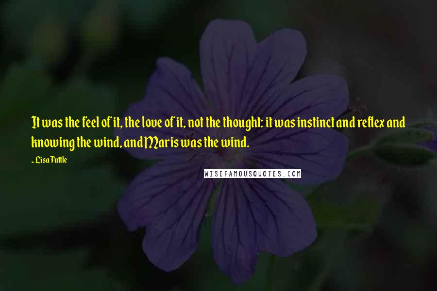 Lisa Tuttle Quotes: It was the feel of it, the love of it, not the thought: it was instinct and reflex and knowing the wind, and Maris was the wind.