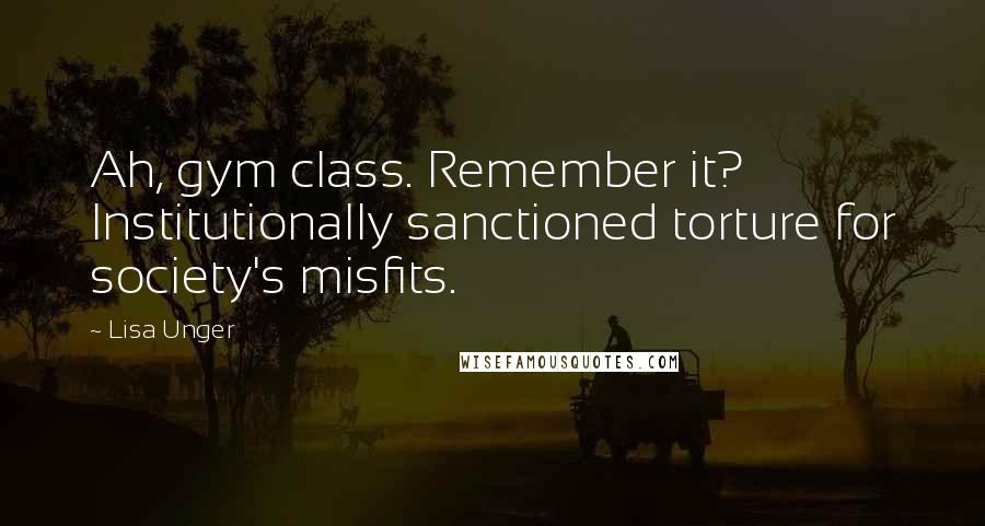 Lisa Unger Quotes: Ah, gym class. Remember it? Institutionally sanctioned torture for society's misfits.