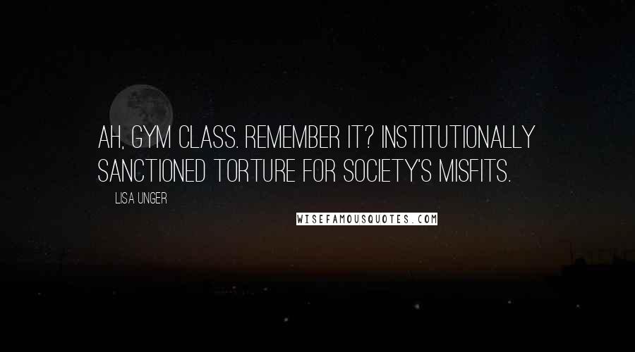 Lisa Unger Quotes: Ah, gym class. Remember it? Institutionally sanctioned torture for society's misfits.