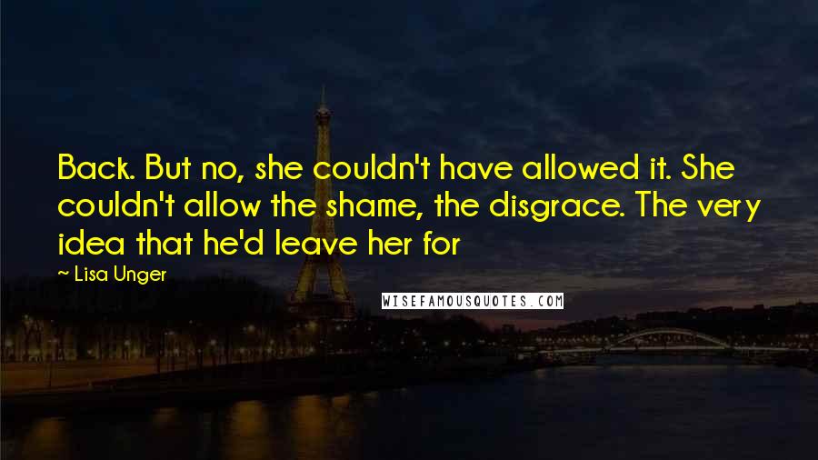 Lisa Unger Quotes: Back. But no, she couldn't have allowed it. She couldn't allow the shame, the disgrace. The very idea that he'd leave her for