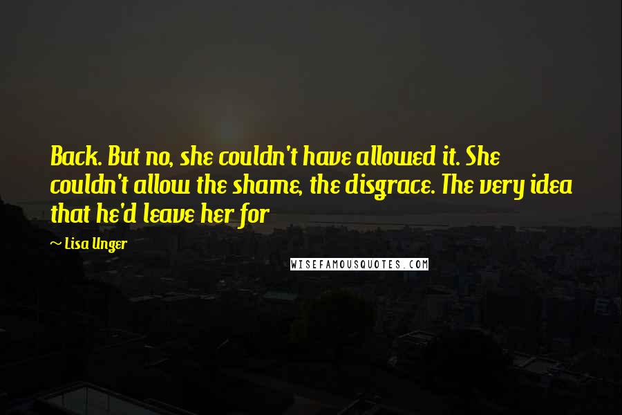 Lisa Unger Quotes: Back. But no, she couldn't have allowed it. She couldn't allow the shame, the disgrace. The very idea that he'd leave her for