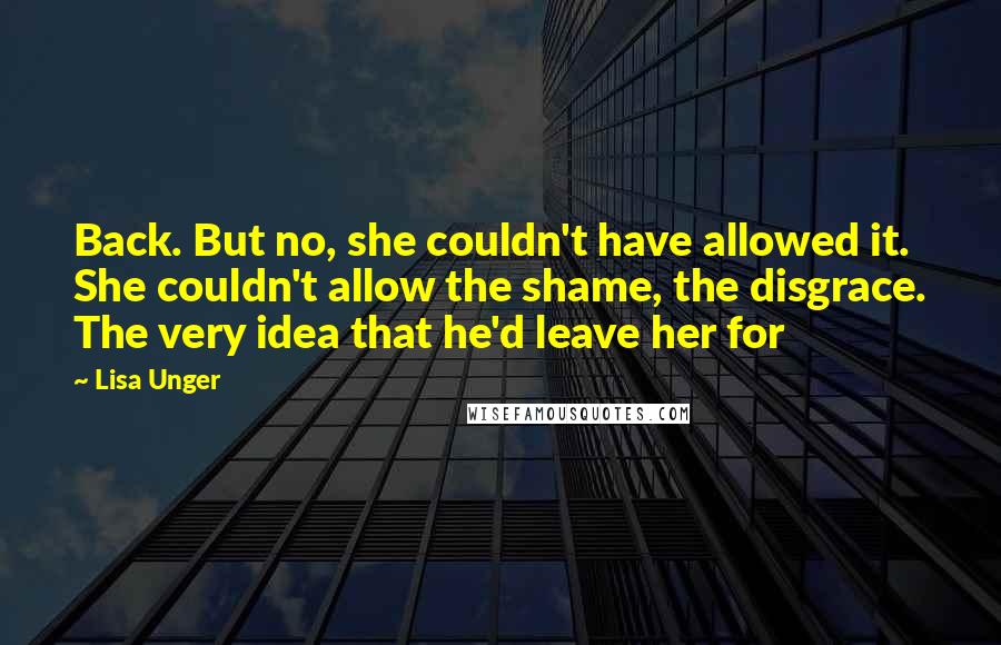 Lisa Unger Quotes: Back. But no, she couldn't have allowed it. She couldn't allow the shame, the disgrace. The very idea that he'd leave her for