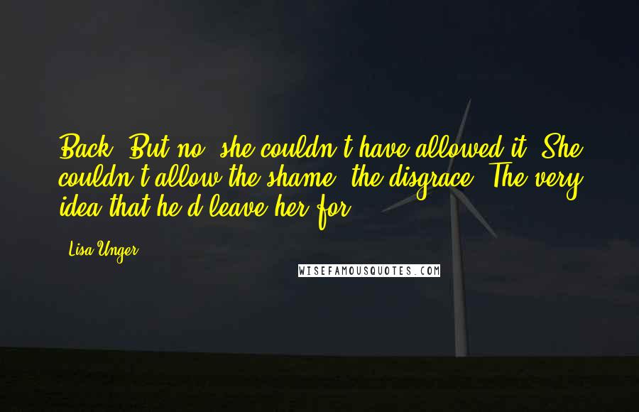 Lisa Unger Quotes: Back. But no, she couldn't have allowed it. She couldn't allow the shame, the disgrace. The very idea that he'd leave her for