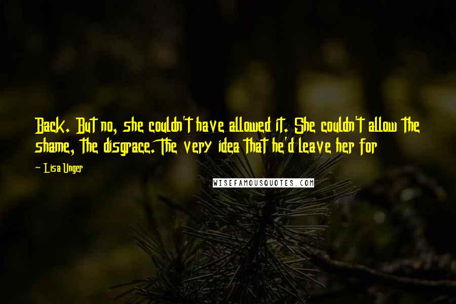 Lisa Unger Quotes: Back. But no, she couldn't have allowed it. She couldn't allow the shame, the disgrace. The very idea that he'd leave her for