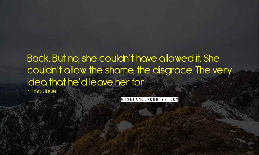 Lisa Unger Quotes: Back. But no, she couldn't have allowed it. She couldn't allow the shame, the disgrace. The very idea that he'd leave her for