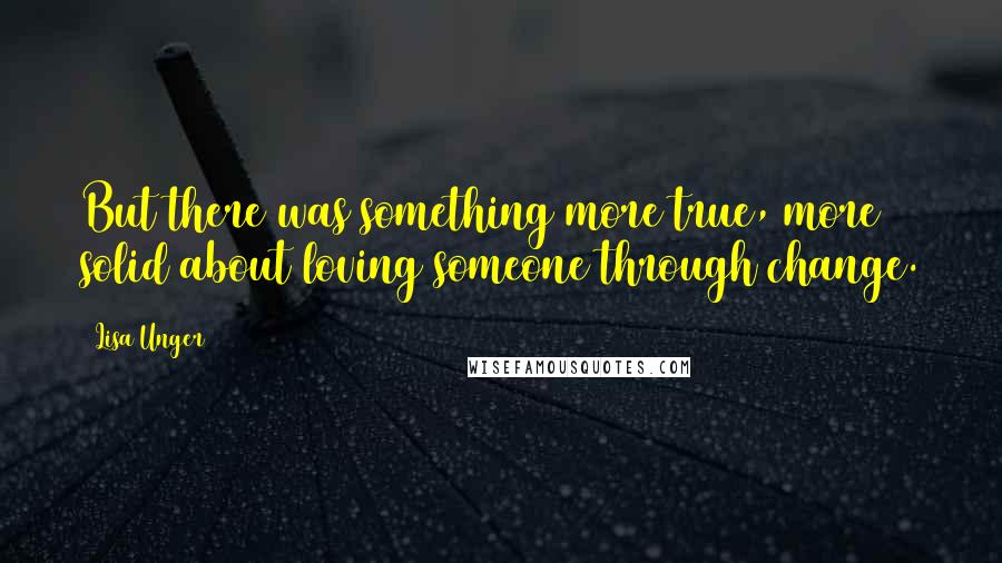 Lisa Unger Quotes: But there was something more true, more solid about loving someone through change.