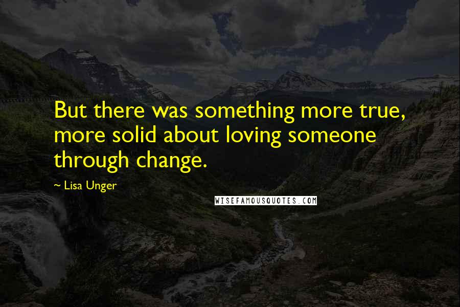 Lisa Unger Quotes: But there was something more true, more solid about loving someone through change.