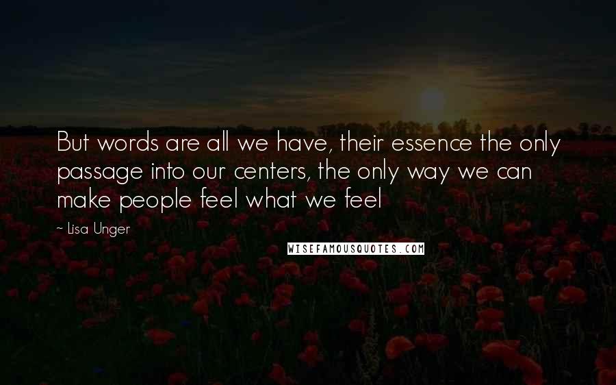 Lisa Unger Quotes: But words are all we have, their essence the only passage into our centers, the only way we can make people feel what we feel