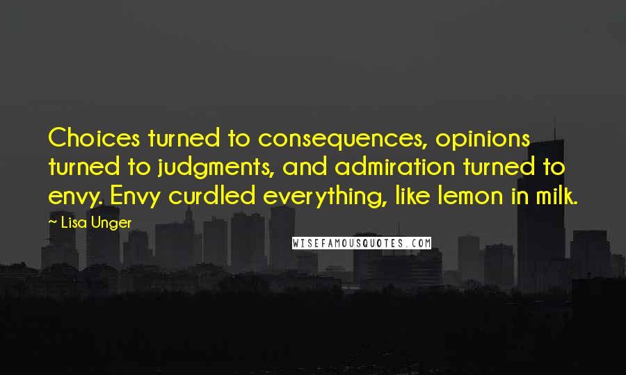 Lisa Unger Quotes: Choices turned to consequences, opinions turned to judgments, and admiration turned to envy. Envy curdled everything, like lemon in milk.