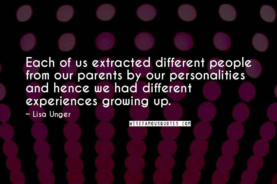 Lisa Unger Quotes: Each of us extracted different people from our parents by our personalities and hence we had different experiences growing up.