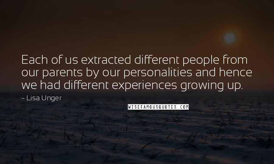 Lisa Unger Quotes: Each of us extracted different people from our parents by our personalities and hence we had different experiences growing up.