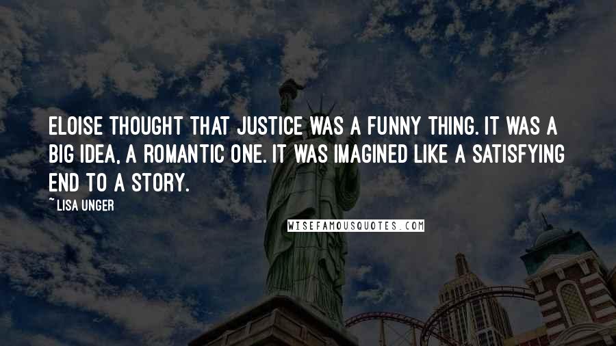 Lisa Unger Quotes: Eloise thought that justice was a funny thing. It was a big idea, a romantic one. It was imagined like a satisfying end to a story.