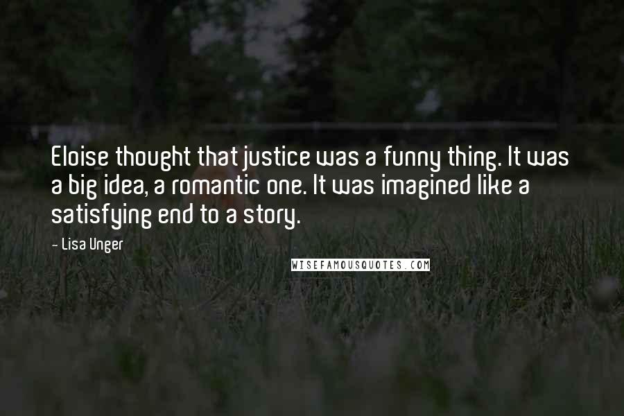 Lisa Unger Quotes: Eloise thought that justice was a funny thing. It was a big idea, a romantic one. It was imagined like a satisfying end to a story.