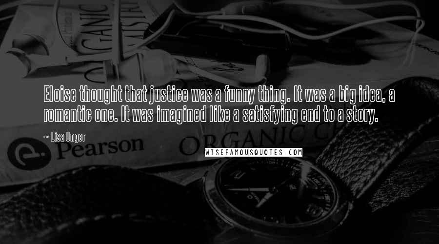 Lisa Unger Quotes: Eloise thought that justice was a funny thing. It was a big idea, a romantic one. It was imagined like a satisfying end to a story.