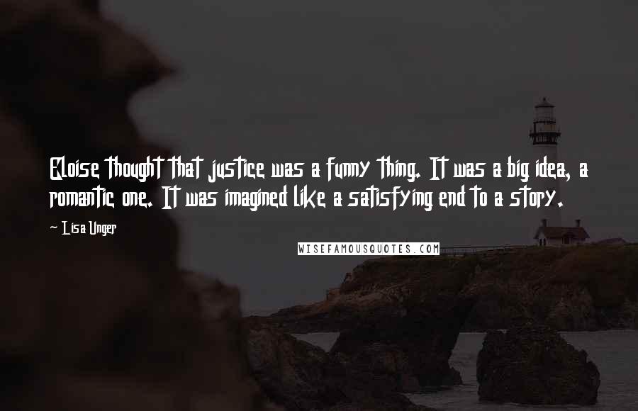 Lisa Unger Quotes: Eloise thought that justice was a funny thing. It was a big idea, a romantic one. It was imagined like a satisfying end to a story.