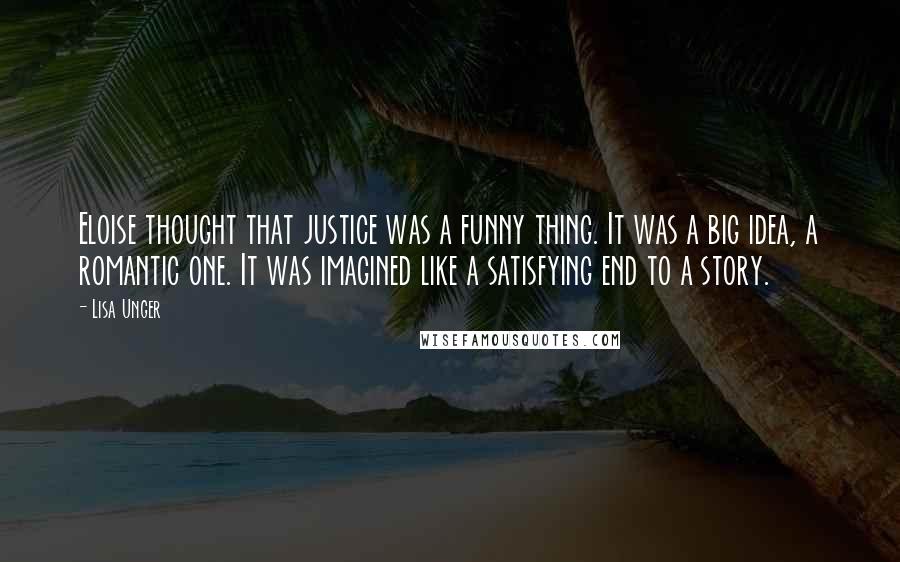 Lisa Unger Quotes: Eloise thought that justice was a funny thing. It was a big idea, a romantic one. It was imagined like a satisfying end to a story.