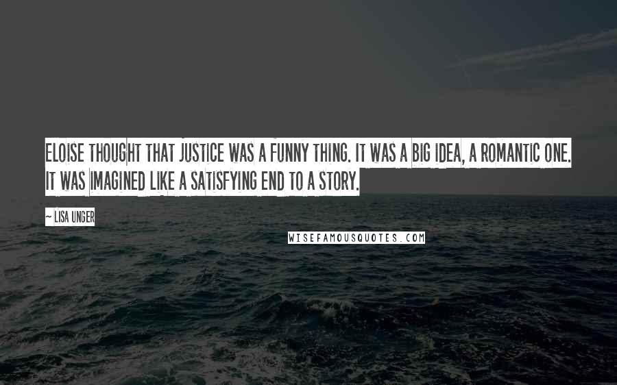 Lisa Unger Quotes: Eloise thought that justice was a funny thing. It was a big idea, a romantic one. It was imagined like a satisfying end to a story.