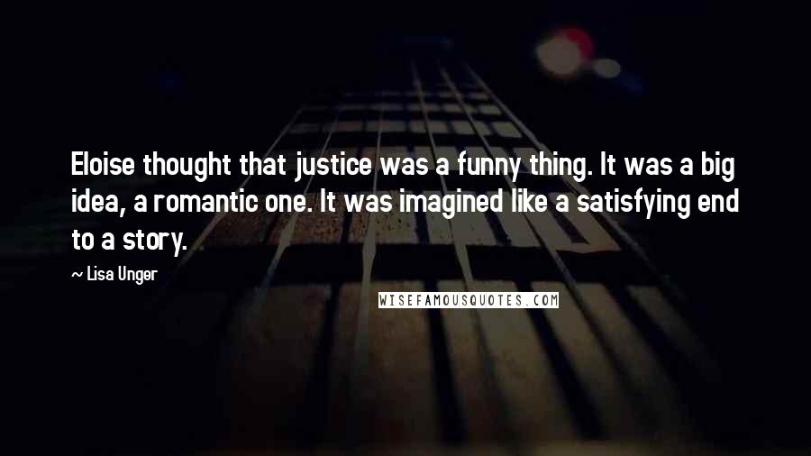 Lisa Unger Quotes: Eloise thought that justice was a funny thing. It was a big idea, a romantic one. It was imagined like a satisfying end to a story.