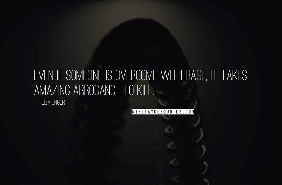 Lisa Unger Quotes: Even if someone is overcome with rage, it takes amazing arrogance to kill.