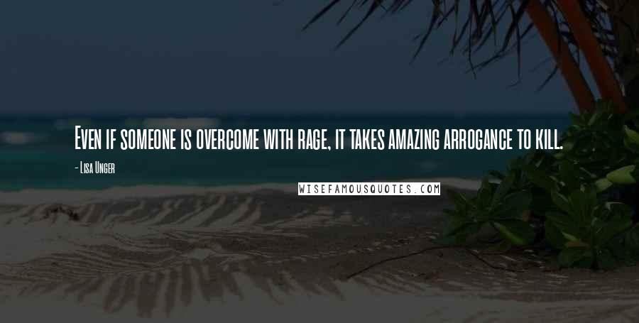 Lisa Unger Quotes: Even if someone is overcome with rage, it takes amazing arrogance to kill.