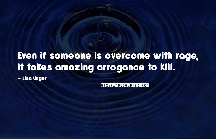 Lisa Unger Quotes: Even if someone is overcome with rage, it takes amazing arrogance to kill.