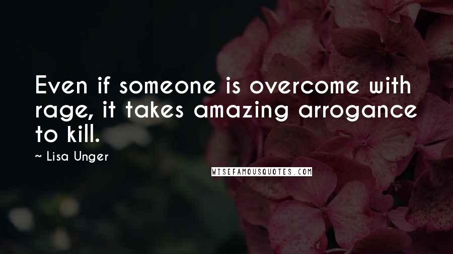 Lisa Unger Quotes: Even if someone is overcome with rage, it takes amazing arrogance to kill.