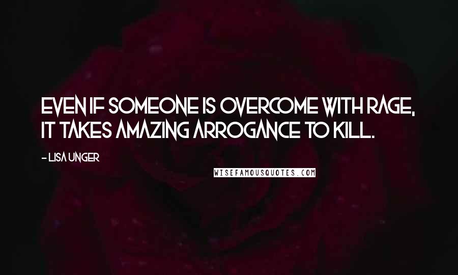 Lisa Unger Quotes: Even if someone is overcome with rage, it takes amazing arrogance to kill.