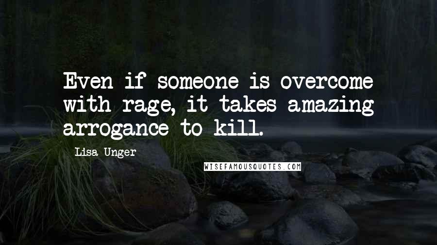 Lisa Unger Quotes: Even if someone is overcome with rage, it takes amazing arrogance to kill.