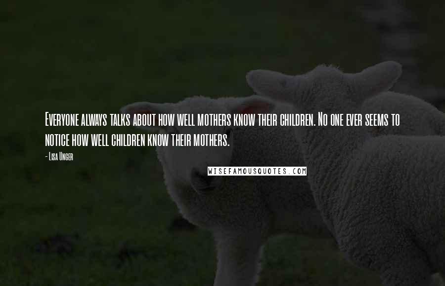 Lisa Unger Quotes: Everyone always talks about how well mothers know their children. No one ever seems to notice how well children know their mothers.