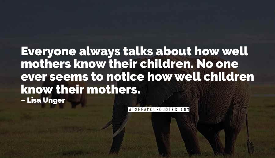 Lisa Unger Quotes: Everyone always talks about how well mothers know their children. No one ever seems to notice how well children know their mothers.