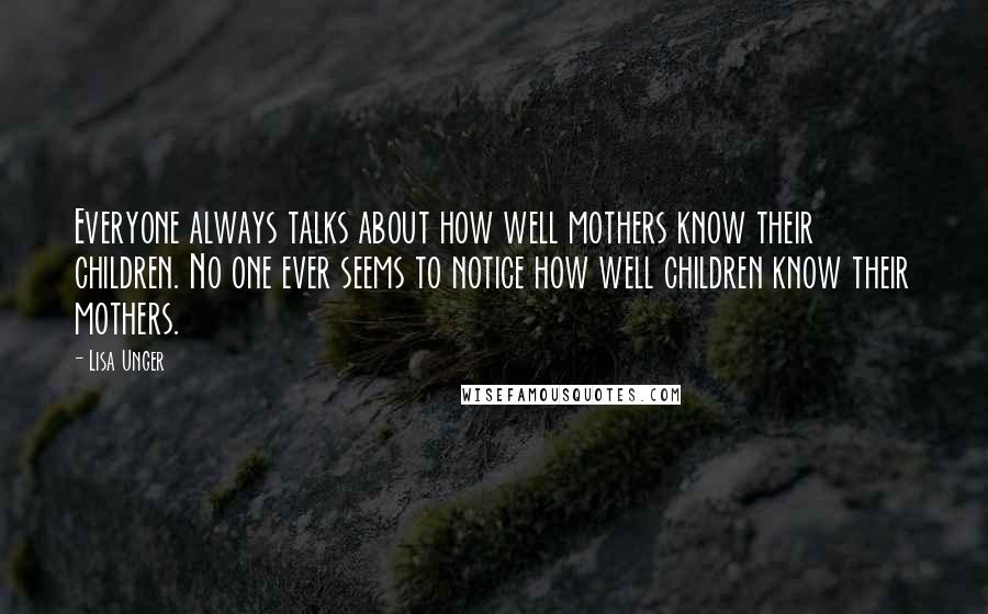 Lisa Unger Quotes: Everyone always talks about how well mothers know their children. No one ever seems to notice how well children know their mothers.