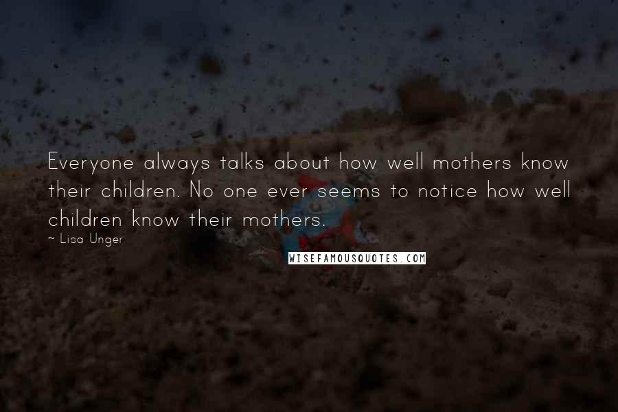 Lisa Unger Quotes: Everyone always talks about how well mothers know their children. No one ever seems to notice how well children know their mothers.