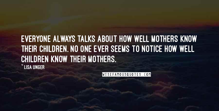 Lisa Unger Quotes: Everyone always talks about how well mothers know their children. No one ever seems to notice how well children know their mothers.