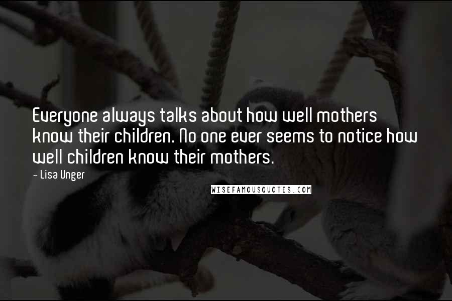 Lisa Unger Quotes: Everyone always talks about how well mothers know their children. No one ever seems to notice how well children know their mothers.