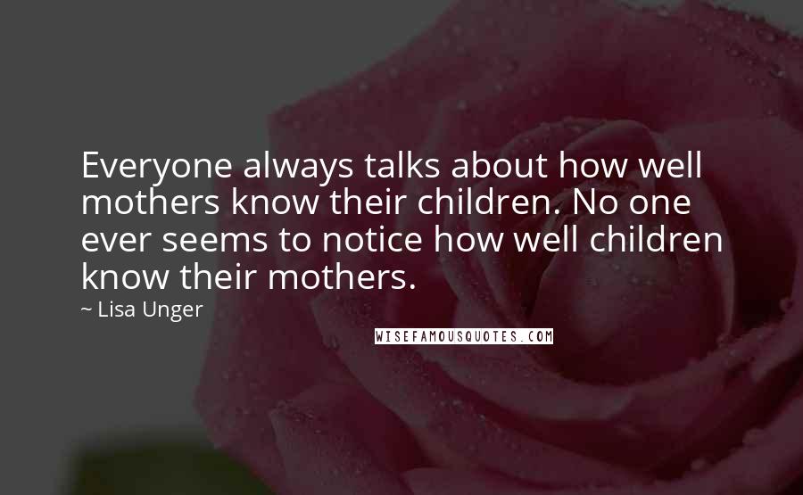 Lisa Unger Quotes: Everyone always talks about how well mothers know their children. No one ever seems to notice how well children know their mothers.