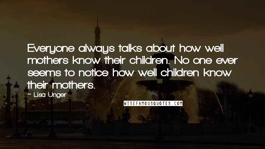 Lisa Unger Quotes: Everyone always talks about how well mothers know their children. No one ever seems to notice how well children know their mothers.