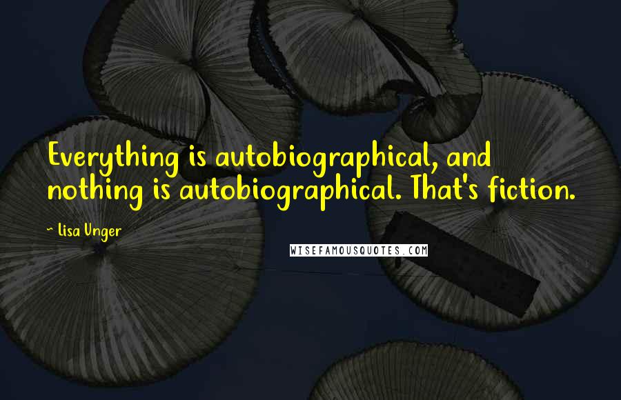 Lisa Unger Quotes: Everything is autobiographical, and nothing is autobiographical. That's fiction.