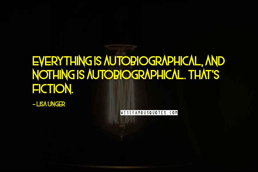 Lisa Unger Quotes: Everything is autobiographical, and nothing is autobiographical. That's fiction.