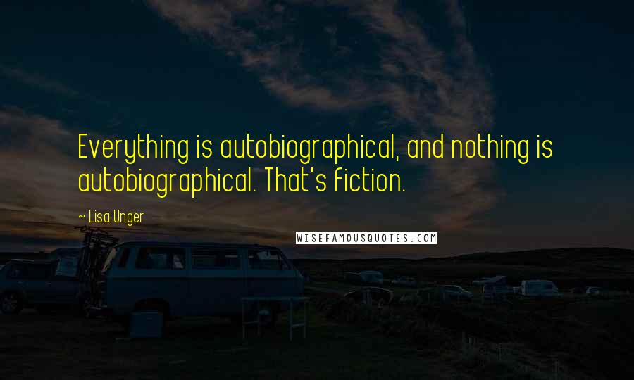 Lisa Unger Quotes: Everything is autobiographical, and nothing is autobiographical. That's fiction.