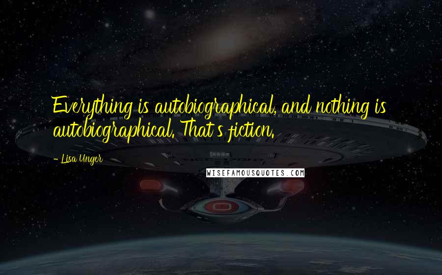 Lisa Unger Quotes: Everything is autobiographical, and nothing is autobiographical. That's fiction.