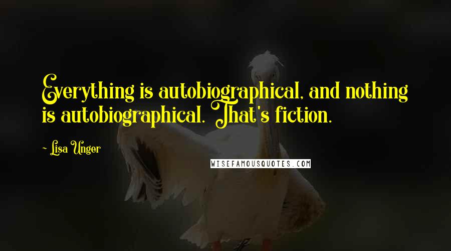 Lisa Unger Quotes: Everything is autobiographical, and nothing is autobiographical. That's fiction.