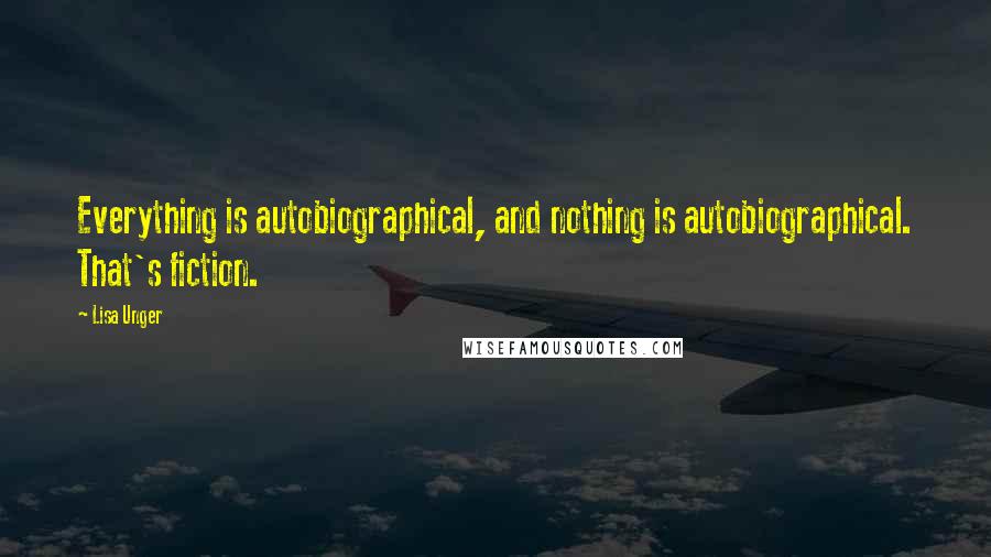 Lisa Unger Quotes: Everything is autobiographical, and nothing is autobiographical. That's fiction.