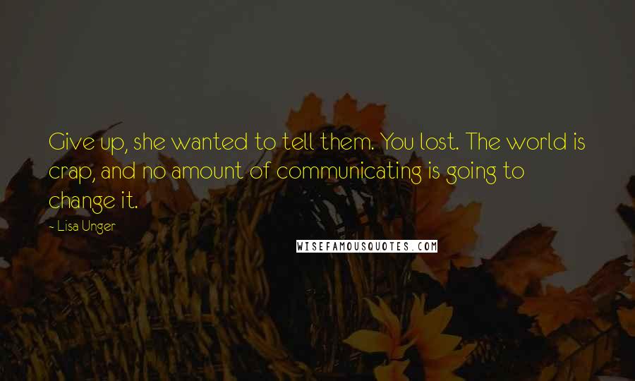 Lisa Unger Quotes: Give up, she wanted to tell them. You lost. The world is crap, and no amount of communicating is going to change it.