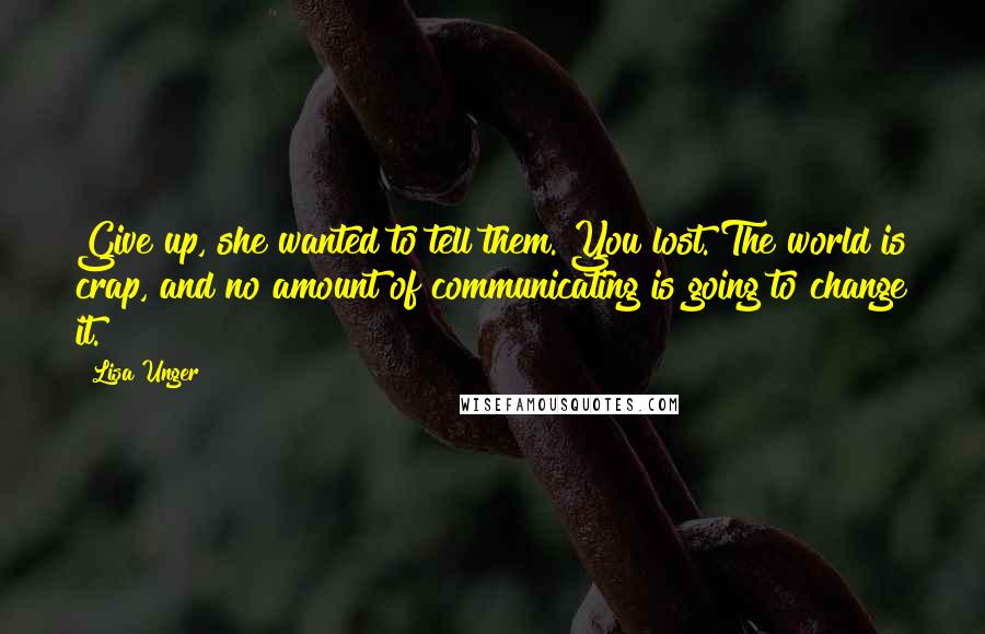 Lisa Unger Quotes: Give up, she wanted to tell them. You lost. The world is crap, and no amount of communicating is going to change it.