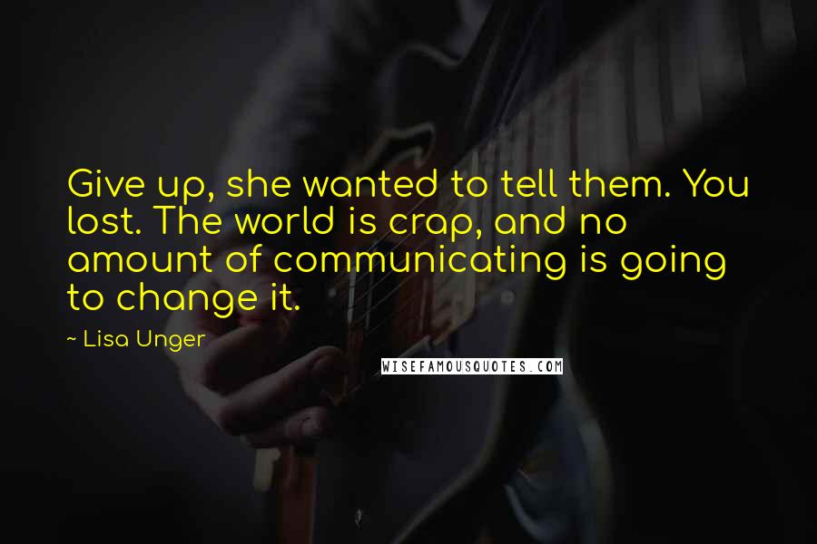 Lisa Unger Quotes: Give up, she wanted to tell them. You lost. The world is crap, and no amount of communicating is going to change it.
